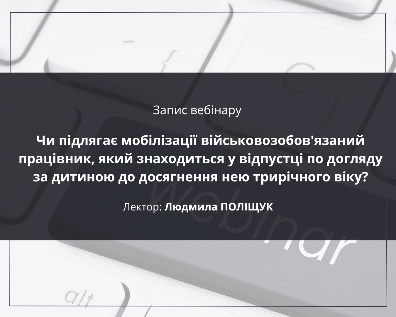 Вебінар Чи підлягає мобілізації військовозобов'язаний працівник, який знаходиться у відпустці по догляду за дитиною до досягнення нею трирічного віку?